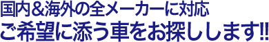 国内&海外の全メーカーに対応 ご希望に添う車をお探しします!!