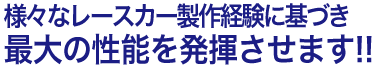 様々なレースカー製作経験に基づき最大の性能を発揮させます!!