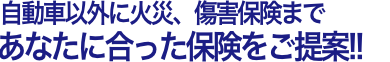 自動車以外に火災、傷害保険まであなたに合った保険をご提案!!